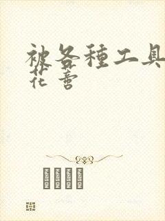 被各种工具调教花蒂