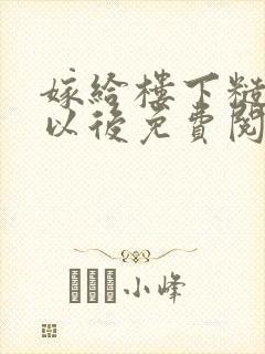 嫁给楼下糙汉后以后免费阅读
