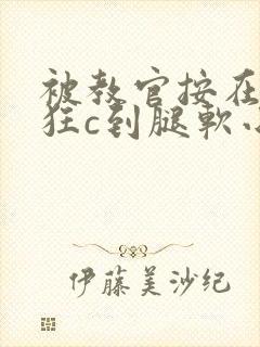 被教官按在寝室狂c到腿软小说