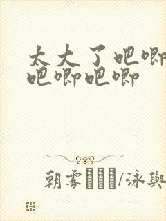 太大了吧唧吧唧吧唧吧唧