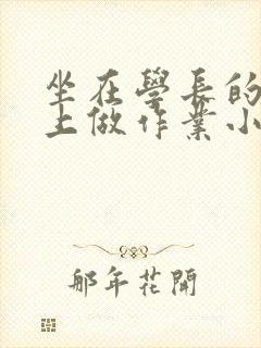 坐在学长的巨大上做作业小说