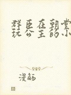 群臣在朝堂上却玩公主的小说