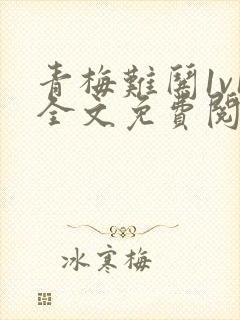 青梅难哄1v1全文免费阅读小说