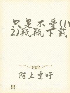 只是不爱(1V2)瓶瓶下载