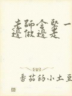 老师含紧一点H边做边走