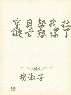 宝贝帮我拉开拉链它想你了