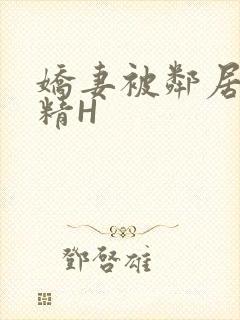 娇妻被邻居灌满精H