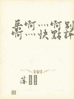 岳啊灬啊别停灬啊灬快点评价