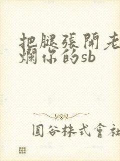 把腿张开老子臊烂你的sb