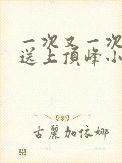 一次又一次把她送上顶峰小说