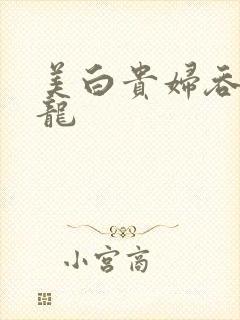 美白贵妇吞吃巨龙