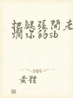 把腿张开老子臊烂你的sb