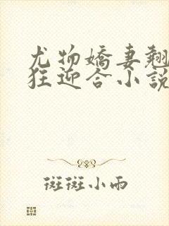 尤物娇妻翘臀疯狂迎合小说