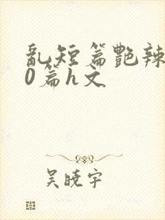 乱短篇艳辣500篇h文