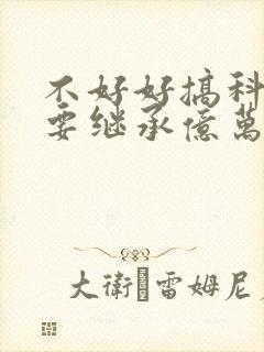 不好好搞科研就要继承亿万家产