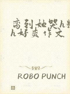 脔到她哭h粗话h好爽作文