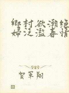 乡村欲潮绝色村妇泛滥春情下载
