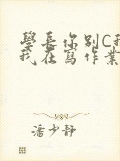 学长你别C我了我在写作业