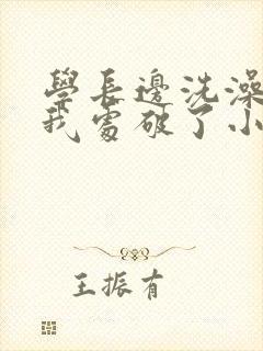 学长边洗澡边把我处破了小说