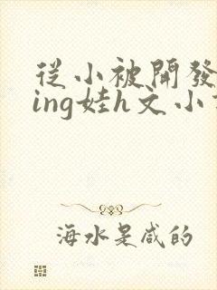 从小被开发成ying娃h文小说