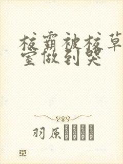 校霸被校草在教室做到哭封面