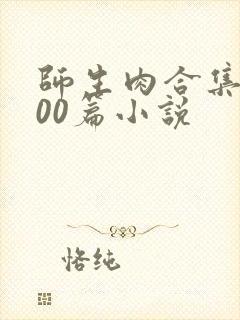 师生肉合集乱500篇小说