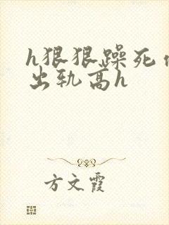 h狠狠躁死你h出轨高h