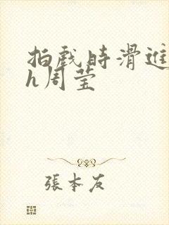 拍戏时滑进去了h周莹