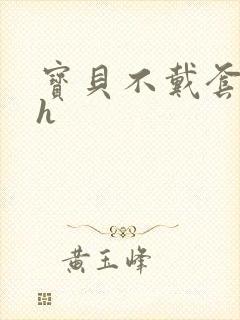 宝贝不戴套套了h
