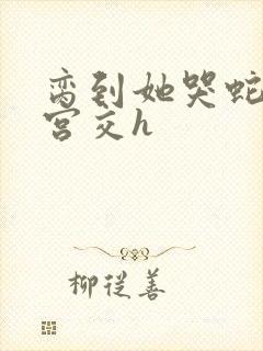 脔到她哭蛇双根宫交h