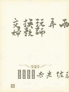 交换玩弄两个美妇教师