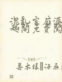 混乱家庭派对笔趣阁免费阅读全文笔趣阁