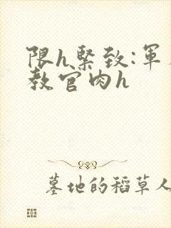 限h紧致:军人教官肉h