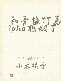 和青梅竹马的alpha联姻了封面