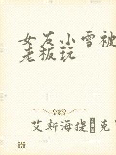 女友小雪被房东老板玩