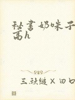 秘书奶咪子真大高h
