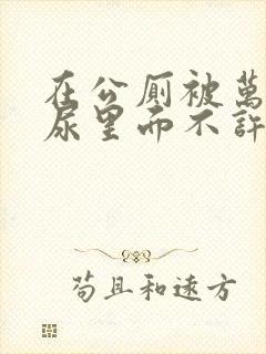 在公厕被万人C尿里面不许漏出来