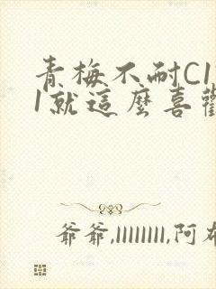 青梅不耐C1V1就这么喜欢学长