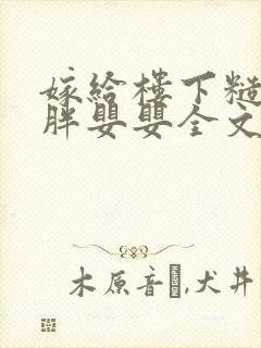 嫁给楼下糙汉后胖婴婴全文免费阅读