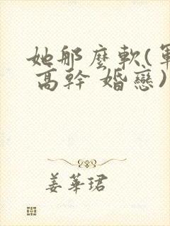 她那么软(军婚 高干 婚恋)完结