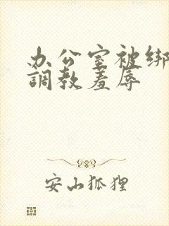 办公室被绑奶头调教羞辱