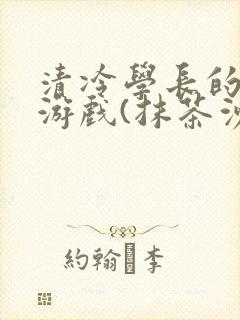 清冷学长的神奇游戏(抹茶沙冰)