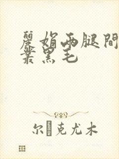 丽娟两腿间一大丛黑毛