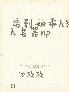 脔到她乖h粗话h名器np