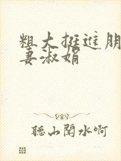 粗大挺进朋友人妻淑娟