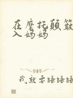 在摩托颠簸中进入妈妈
