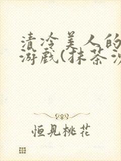 清冷美人的神奇游戏(抹茶沙冰)