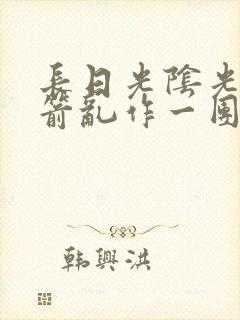 长日光阴光阴似箭乱作一团笔趣阁