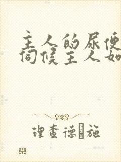主人的尿便器h伺候主人如厕吞尿