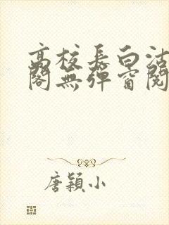 高校长白沽笔趣阁无弹窗阅读